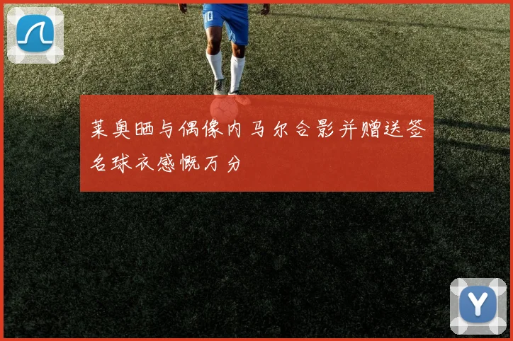 莱奥晒与偶像内马尔合影并赠送签名球衣感慨万分