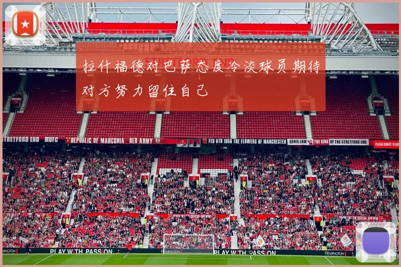 拉什福德对巴萨态度冷淡球员期待对方努力留住自己