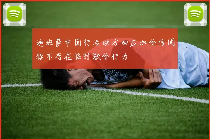 迪班萨中国行活动方回应加价传闻称不存在临时涨价行为