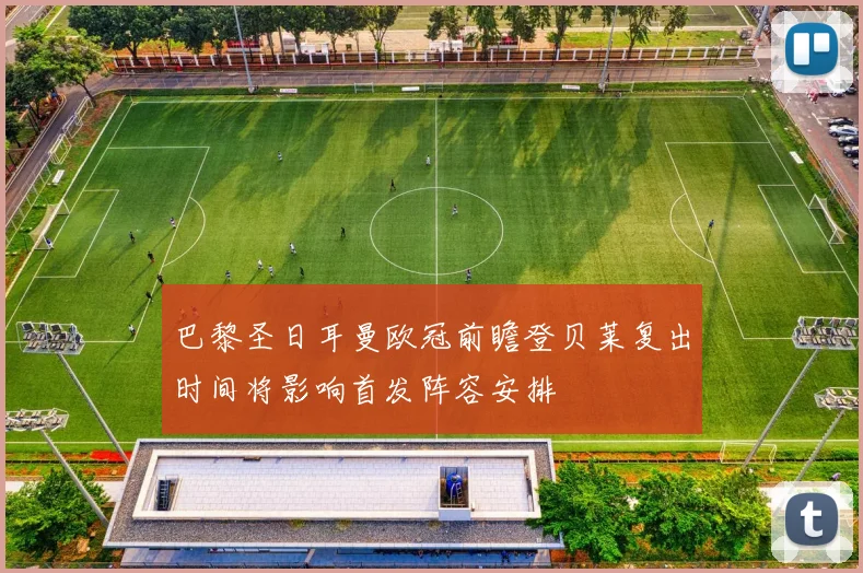巴黎圣日耳曼欧冠前瞻登贝莱复出时间将影响首发阵容安排